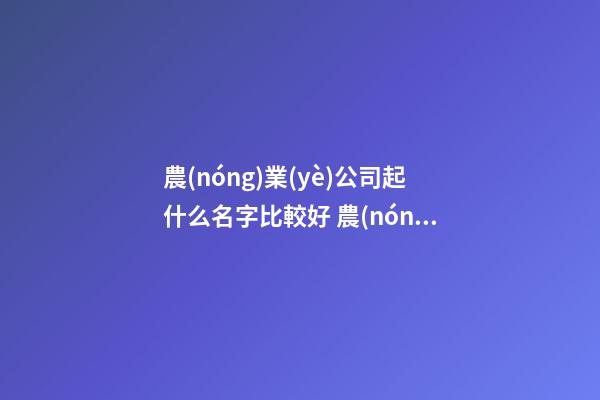 農(nóng)業(yè)公司起什么名字比較好 農(nóng)業(yè)公司起名大全